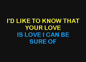 I'D LIKE TO KNOW THAT
YOURLOVE

IS LOVE I CAN BE
SURE OF