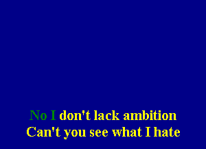 No I don't lack ambition
Can't you see what I hate