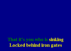 That it's you who is sinking
Locked behind iron gates