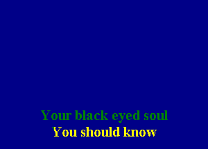 Your black eyed soul
You should know