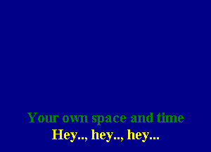 Your own space and time
Hey.., hey.., hey...