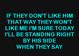 IF THEY DON'T LIKE HIM
THAT WAY TH EY WON'T
LIKE ME I'M SURETODAY
I'LL BE STANDING RIGHT
BY HIS SIDE
WHEN THEY SAY