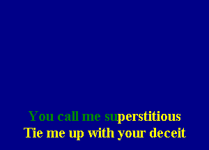 You call me superstitious
Tie me up with your deceit