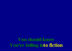 You should know
Y ou're falling into Iiction