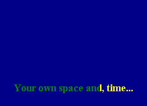 Your own space and, time...