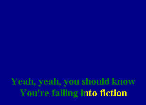 Yeah, yeah, you should knowr
You're falling into iiction