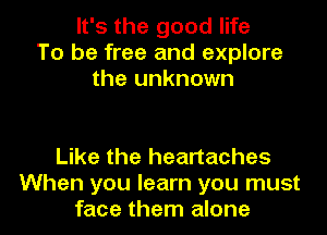 It's the good life
To be free and explore
the unknown

Like the heartaches
When you learn you must
face them alone