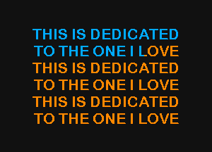 THIS IS DEDICATED
TO THE ONE I LOVE
THIS IS DEDICATED
TO THE ONEI LOVE
THIS IS DEDICATED
TO THEONEI LOVE