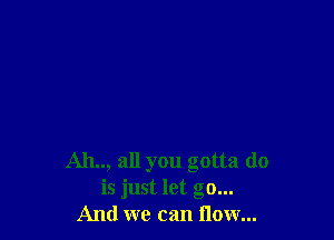 Ah.., all you gotta do
is just let go...
And we can flow...