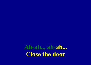 Ah-ah.., ah-ah...
Close the door