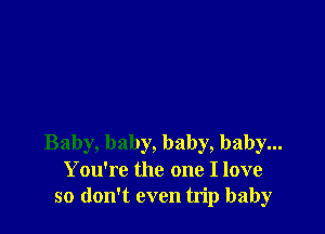 Baby, baby, baby, baby...
You're the one I love
so don't even trip baby