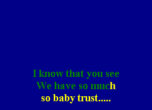 I knomr that you see
We have so much
so baby trust .....