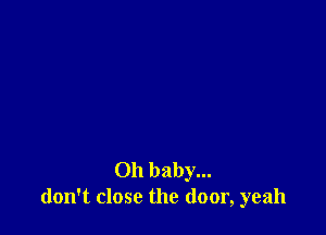 Oh baby...
don't close the door, yeah