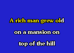 A rich man grew old

on a mansion on

top of the hill