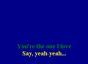 You're the one I love
Say, yeah-yeah...