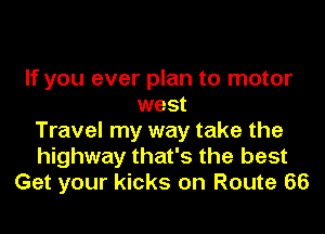 If you ever plan to motor
west
Travel my way take the
highway that's the best
Get your kicks on Route 66