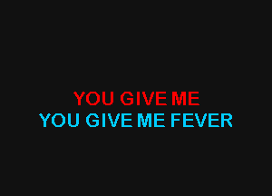 YOU GIVE ME FEVER