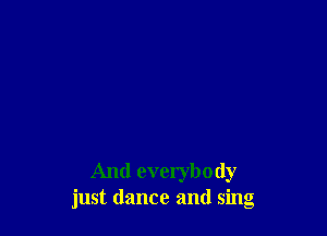 And everybody
just dance and sing