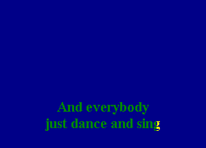 And everybody
just dance and sing