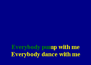 Everybody pump with me
Everybody dance with me