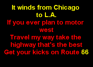 It winds from Chicago
to LA.
If you ever plan to motor
west
Travel my way take the
highway that's the best
Get your kicks on Route 66