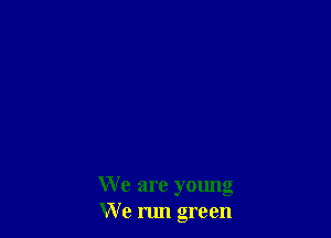 We are young
We run green