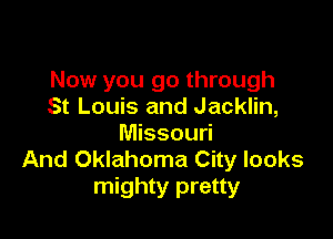 Now you go through
St Louis and Jacklin,

Missouri
And Oklahoma City looks
mighty pretty