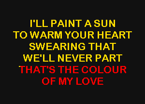 I'LL PAINT A SUN
TO WARM YOUR HEART
SWEARING THAT

WE'LL NEVER PART