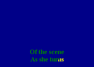 Of the scene
As she tm'ns