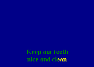 Keep our teeth
nice and clean