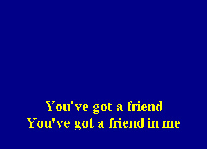 You've got a friend
You've got a friend in me