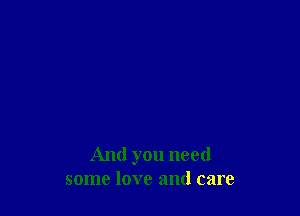 And you need
some love and care