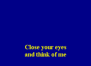 Close yom eyes
and think of me