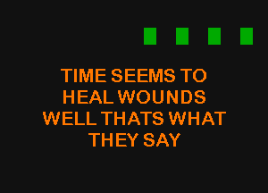 TIME SEEMS TO

HEAL WOUNDS
WELL THATS WHAT
THEY SAY