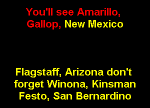 You'll see Amarillo,
Gallop, New Mexico

Flagstaff, Arizona don't
forget Winona, Kinsman
Festo, San Bernardino