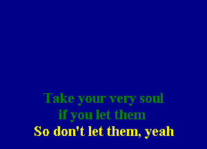 Take your very soul
if you let them
So don't let them, yeah