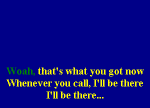 Woah, that's What you got nonr
Whenever you call, I'll be there
I'll be there...