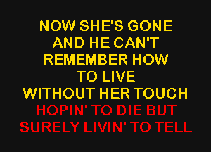 NOW SHE'S GONE
AND HE CAN'T
REMEMBER HOW

TO LIVE
WITHOUT HER TOUCH