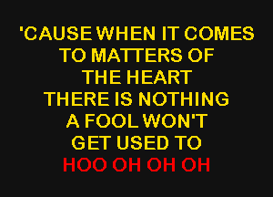 'CAUSEWHEN IT COMES
TO MATTERS OF
THE HEART
THERE IS NOTHING
A FOOLWON'T
GET USED TO