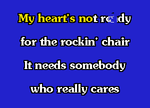 My heart's not raj ldy
for the rockin' chair
It needs somebody

who really cares