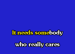 It needs somebody

who really cares
