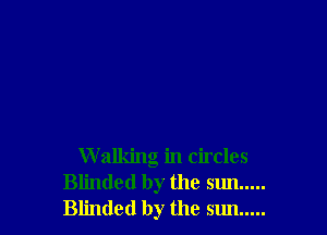 W alking in circles
Blinded by the sun .....
Blinded by the sun .....