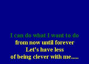 I can do What I want to do
from nonr until forever
Let's have less
of being clever With me .....