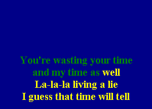 You're wasting your time
and my time as well
La-la-la living a lie

I guess that time will tell