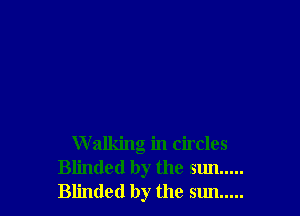 W alking in circles
Blinded by the sun .....
Blinded by the sun .....