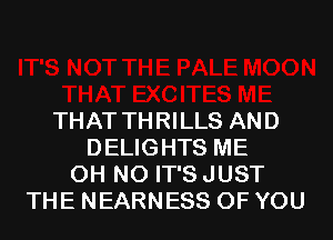 THAT THRILLS AND
DELIGHTS ME
OH NO IT'S JUST
THE NEARNESS OF YOU