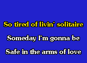 So tired of livin' solitaire
Someday I'm gonna be

Safe in the arms of love