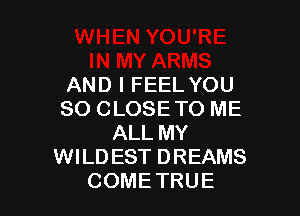 AND I FEEL YOU

SO CLOSETO ME
ALL MY
WILDEST DREAMS
COME TRUE