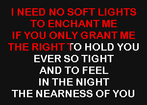 TO HOLD YOU
EVER SO TIGHT
AND TO FEEL
IN THE NIGHT
THE NEARNESS OF YOU