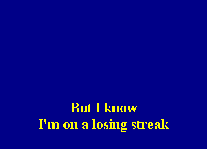 But I know
I'm on a losing streak